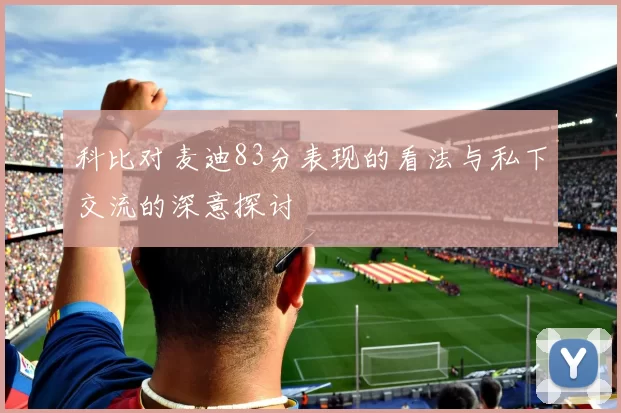 科比对麦迪83分表现的看法与私下交流的深意探讨