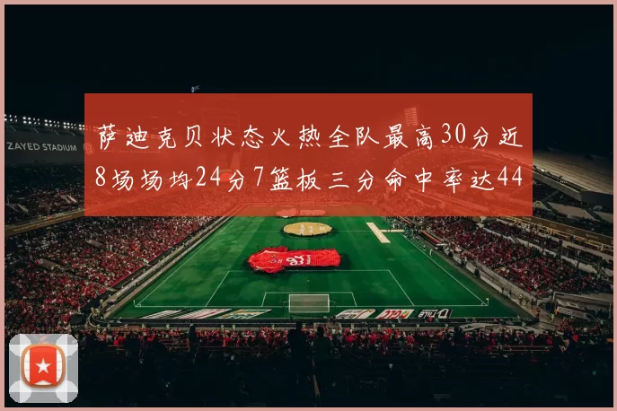 萨迪克贝状态火热全队最高30分近8场场均24分7篮板三分命中率达44