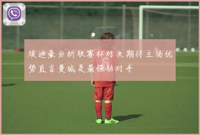 埃迪豪分析联赛杯对决期待主场优势直言曼城是最强劲对手