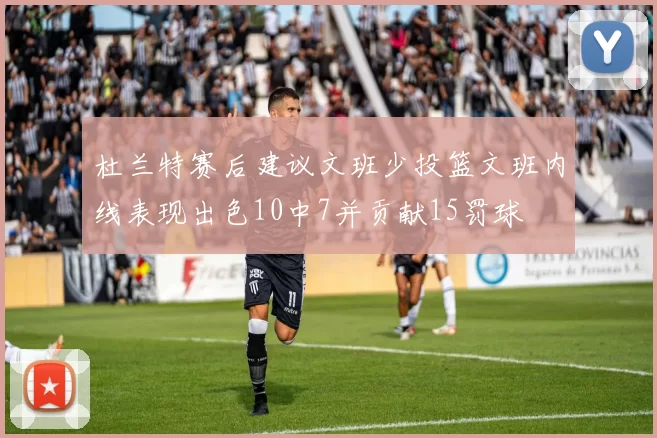 杜兰特赛后建议文班少投篮文班内线表现出色10中7并贡献15罚球