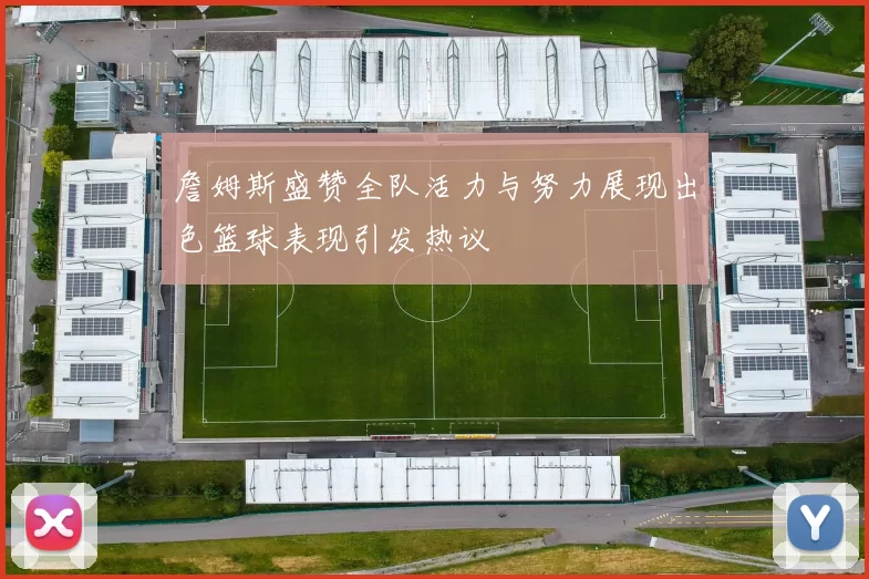 詹姆斯盛赞全队活力与努力展现出色篮球表现引发热议