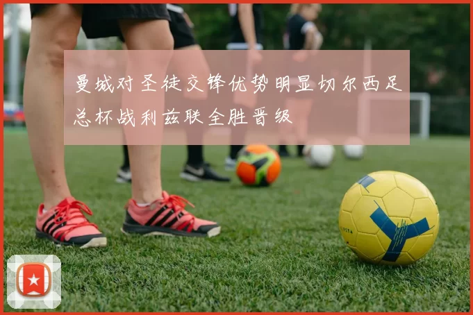 曼城对圣徒交锋优势明显切尔西足总杯战利兹联全胜晋级