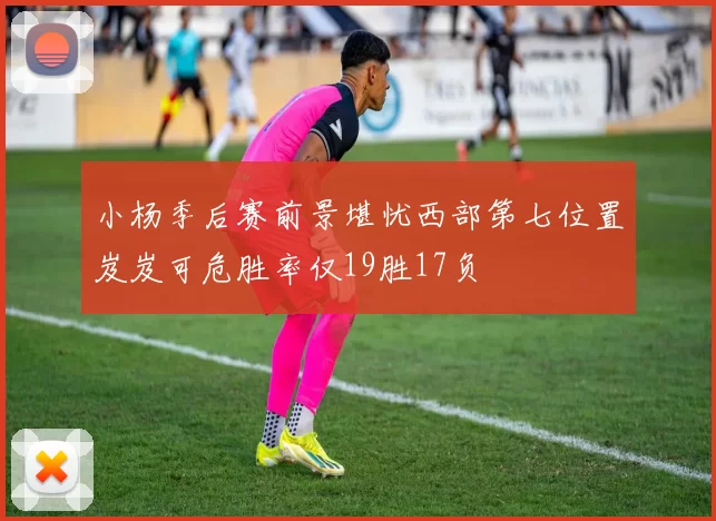 小杨季后赛前景堪忧西部第七位置岌岌可危胜率仅19胜17负