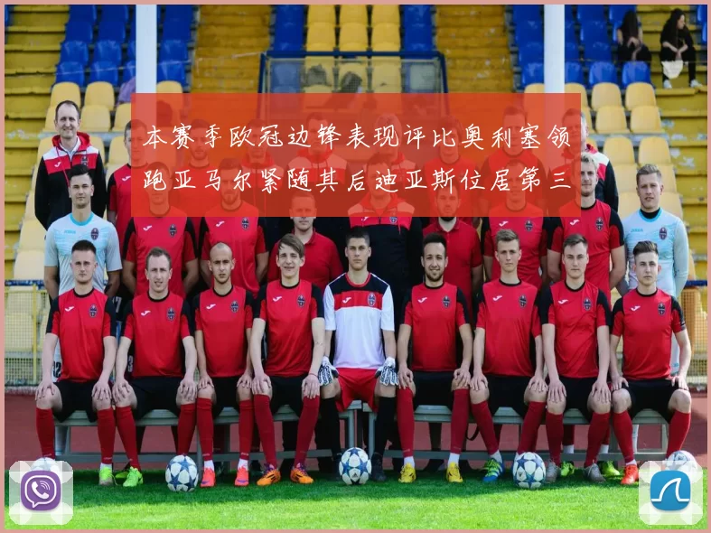 本赛季欧冠边锋表现评比奥利塞领跑亚马尔紧随其后迪亚斯位居第三