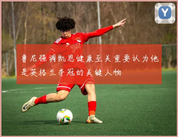 鲁尼强调凯恩健康至关重要认为他是英格兰夺冠的关键人物