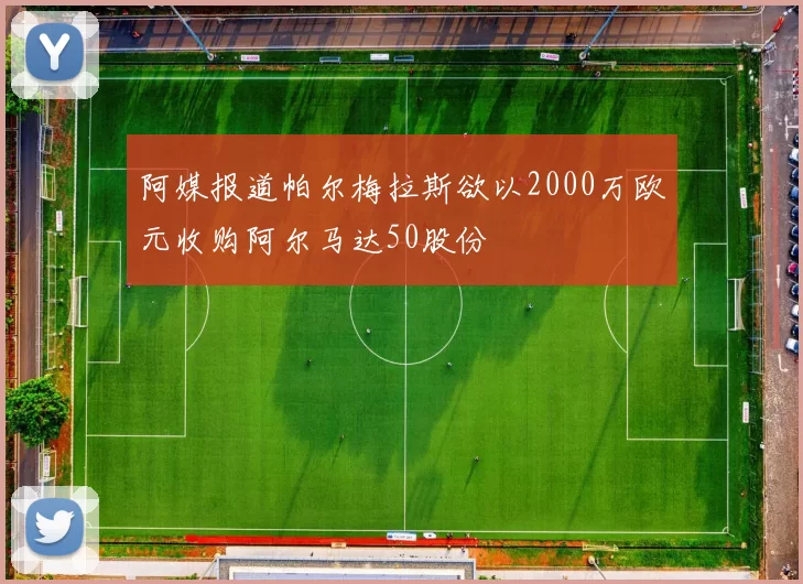 阿媒报道帕尔梅拉斯欲以2000万欧元收购阿尔马达50股份