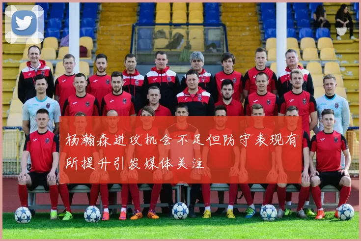 杨瀚森进攻机会不足但防守表现有所提升引发媒体关注