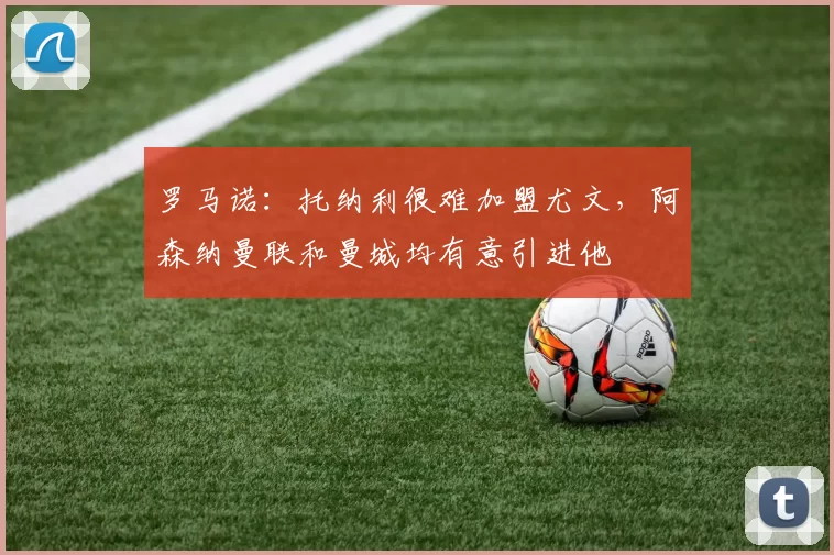 罗马诺：托纳利很难加盟尤文，阿森纳曼联和曼城均有意引进他