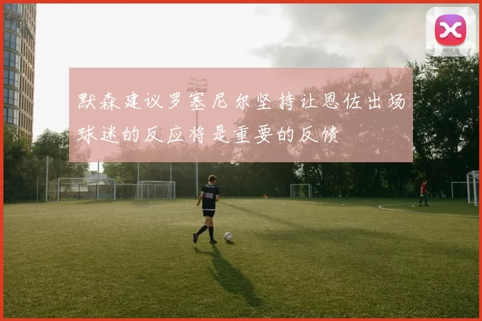 默森建议罗塞尼尔坚持让恩佐出场球迷的反应将是重要的反馈