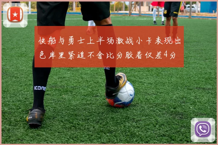 快船与勇士上半场激战小卡表现出色库里紧追不舍比分胶着仅差4分