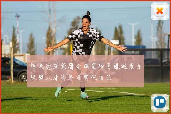 阿夫迪亚荣膺全明星称号谦逊表示联盟人才济济可替代自己