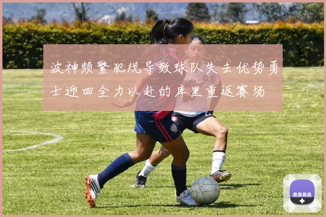 波神频繁犯规导致球队失去优势勇士迎回全力以赴的库里重返赛场
