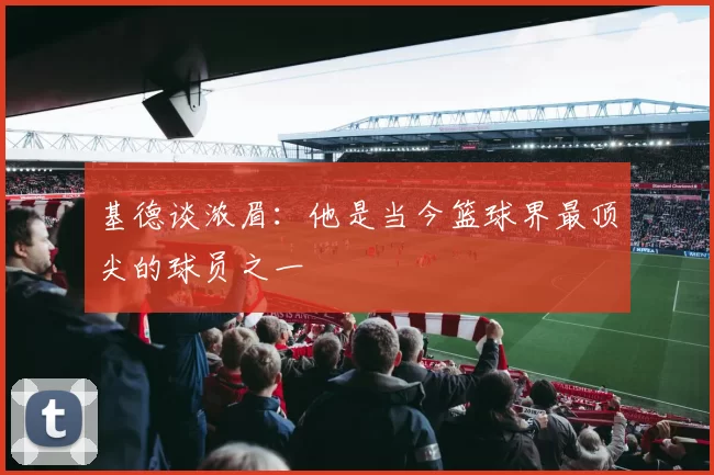 基德谈浓眉：他是当今篮球界最顶尖的球员之一