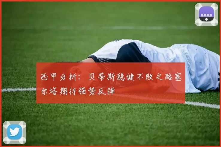 西甲分析：贝蒂斯稳健不败之路塞尔塔期待强势反弹