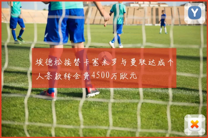 埃德松接替卡塞米罗与曼联达成个人条款转会费4500万欧元