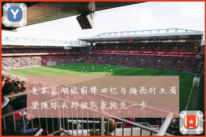 皇家盐湖城前锋回忆与梅西对决渴望换球衣却被队友抢先一步