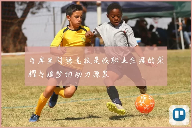 与库里同场竞技是我职业生涯的荣耀与追梦的动力源泉
