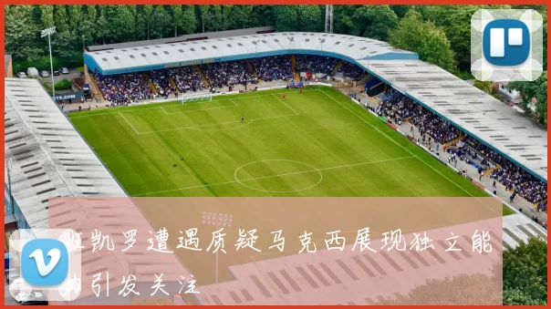 班凯罗遭遇质疑马克西展现独立能力引发关注