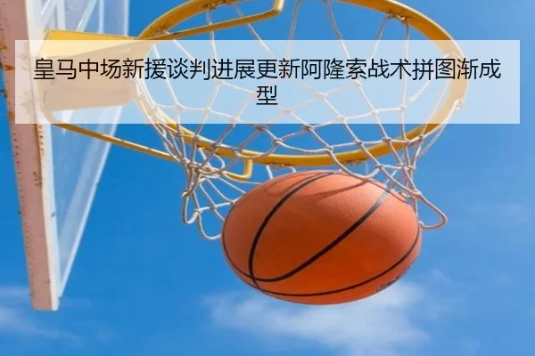 皇马中场新援谈判进展更新阿隆索战术拼图渐成型